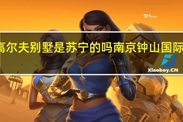 钟山高尔夫别墅是苏宁的吗 南京钟山国际高尔夫别墅