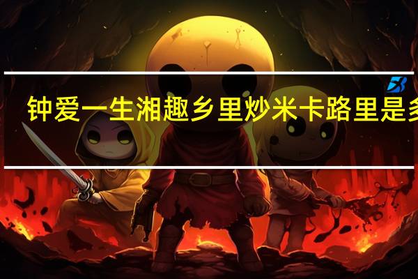 钟爱一生 湘趣乡里炒米卡路里是多少