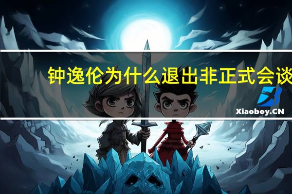 钟逸伦为什么退出非正式会谈