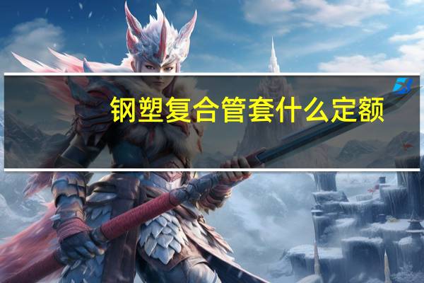 钢塑复合管套什么定额（钢塑复合管是什么材质）