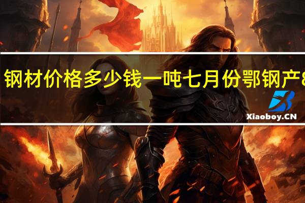 钢材价格多少钱一吨七月份鄂钢产8园盘（钢材价格多少钱一吨）