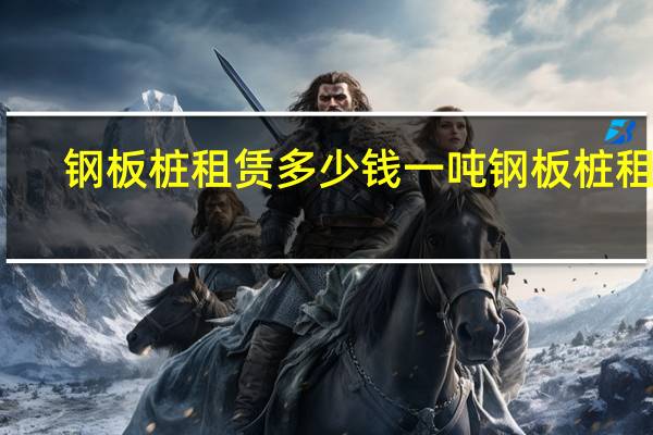 钢板桩租赁多少钱一吨 钢板桩租赁