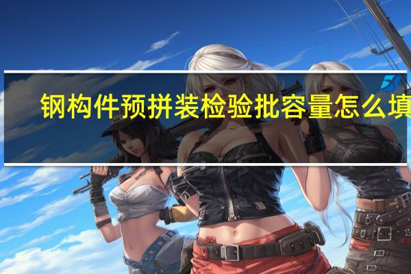 钢构件预拼装检验批容量怎么填写