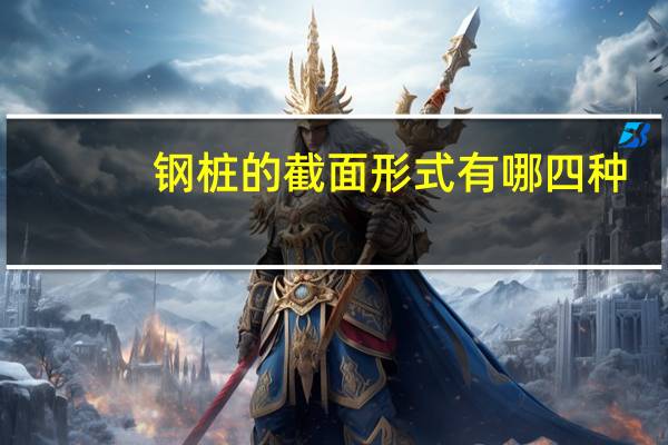 钢桩的截面形式有哪四种
