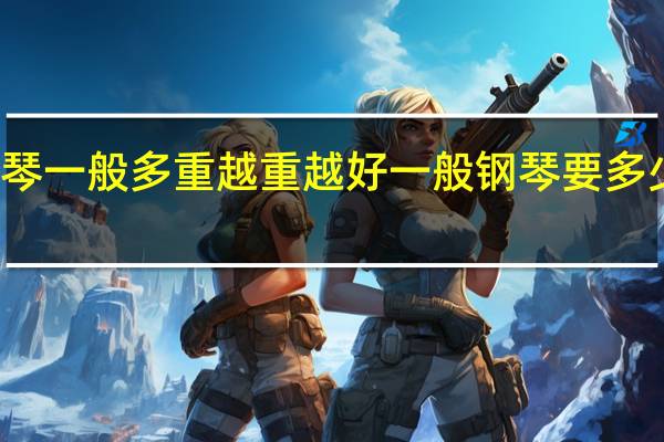 钢琴一般多重越重越好 一般钢琴要多少钱一台