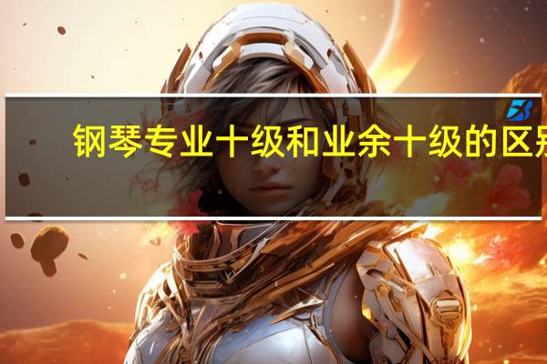 钢琴专业十级和业余十级的区别，钢琴专业考级和业余考级的区别