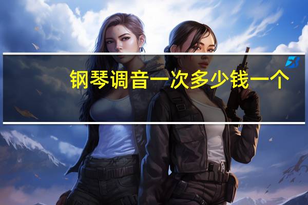钢琴调音一次多少钱一个（钢琴调音一次多少钱）
