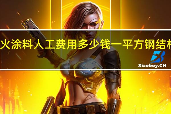 钢结构刮防火涂料人工费用多少钱一平方 钢结构防火涂料多少钱