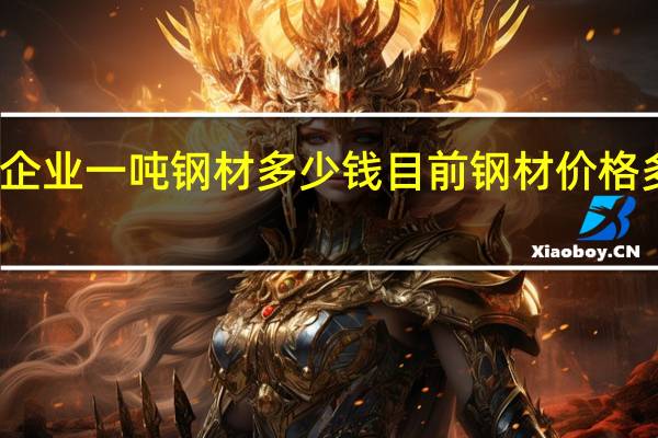 钢贸企业一吨钢材多少钱 目前钢材价格多少钱一吨