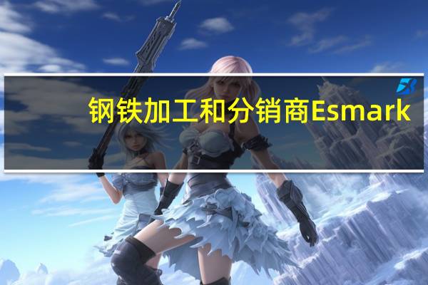 钢铁加工和分销商Esmark：将不会出价收购美国钢铁公司