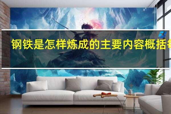 钢铁是怎样炼成的主要内容概括每章（钢铁是怎样炼成的主要内容）