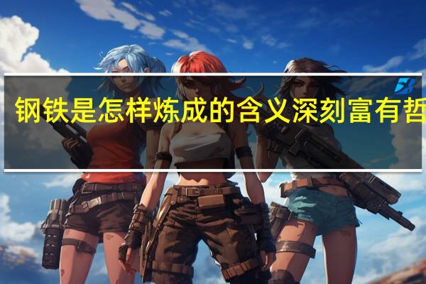 钢铁是怎样炼成的含义深刻富有哲理的(钢铁是怎样炼成的含义)