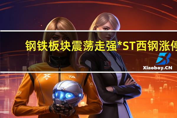 钢铁板块震荡走强 *ST西钢涨停