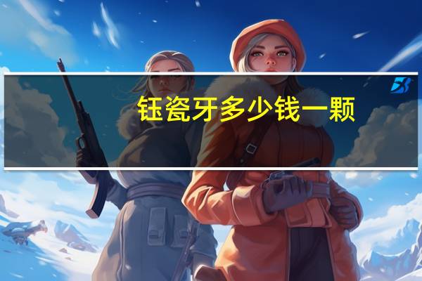 钰瓷牙多少钱一颗(一颗烤瓷牙多少钱)