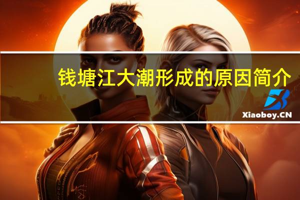 钱塘江大潮形成的原因简介(钱塘江大潮形成的原因)