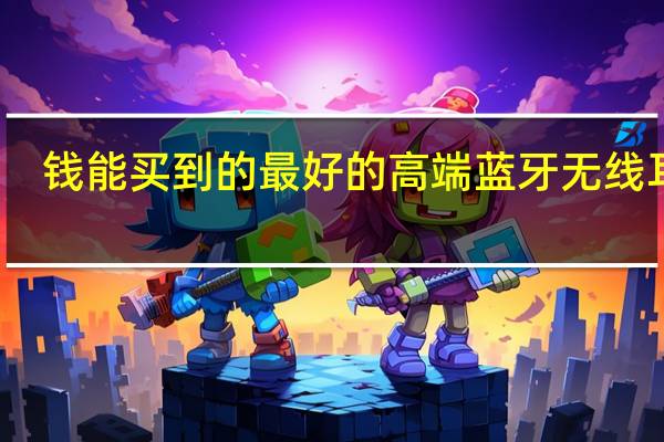 钱能买到的最好的高端蓝牙无线耳机