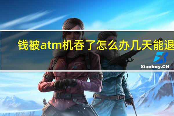 钱被atm机吞了怎么办几天能退回（钱被atm机吞了怎么办）