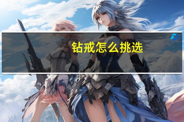 钻戒怎么挑选(钻戒怎么选)