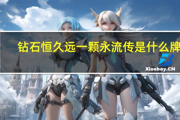 钻石恒久远一颗永流传是什么牌子（钻石恒久远一颗永流传是哪个牌子的）