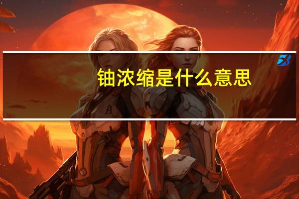 铀浓缩是什么意思（铀浓缩）