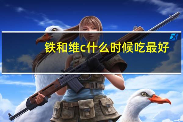 铁和维c什么时候吃最好（维c什么时候吃最好）