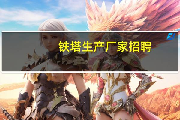铁塔生产厂家招聘（铁塔生产厂家）