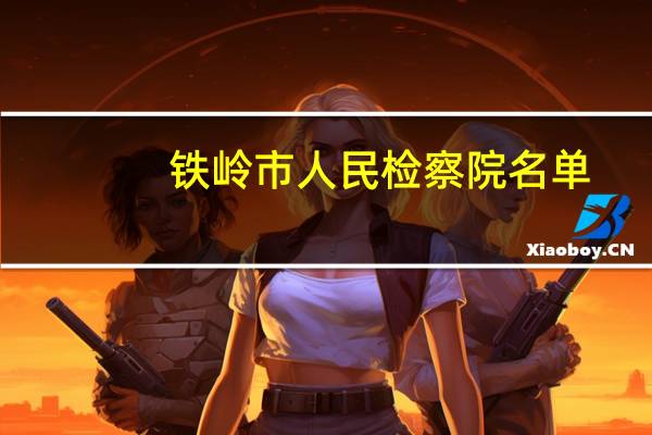 铁岭市人民检察院名单（铁岭市人事局）
