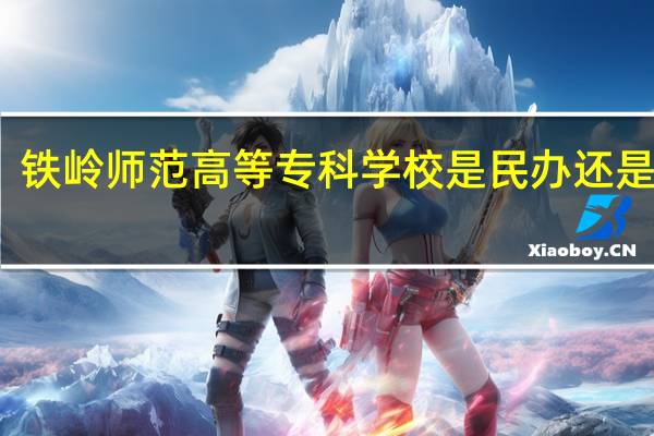 铁岭师范高等专科学校是民办还是公办