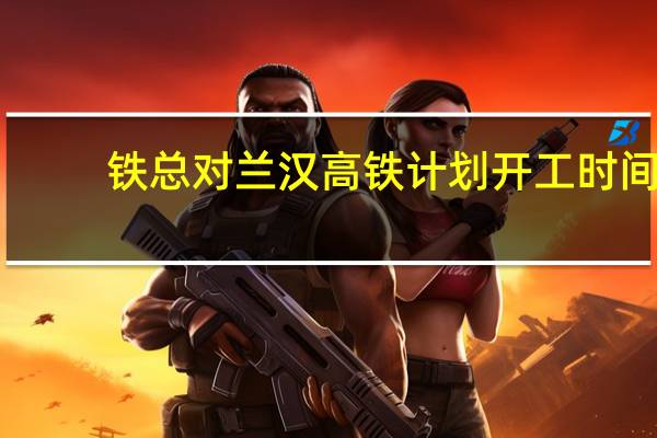铁总对兰汉高铁计划开工时间