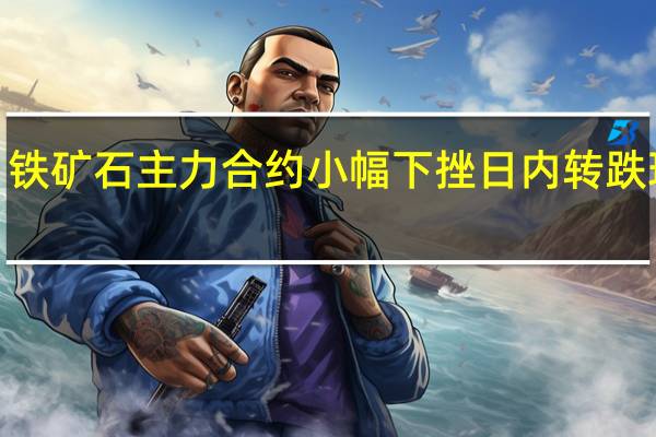 铁矿石主力合约小幅下挫日内转跌现跌0.1%报955元/吨