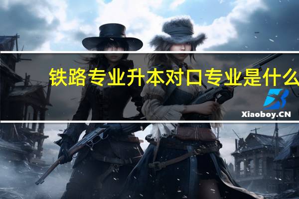 铁路专业升本对口专业是什么