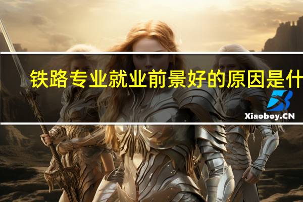 铁路专业就业前景好的原因是什么