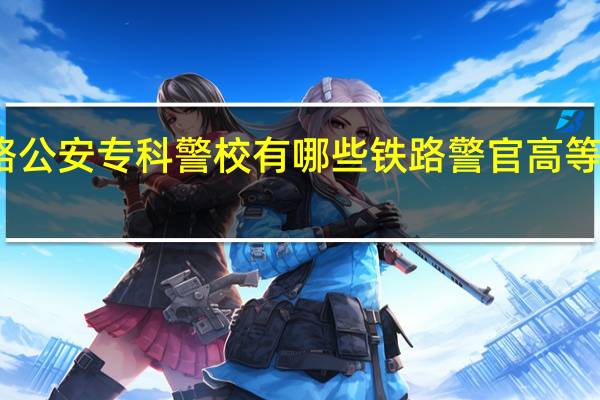 铁路公安专科警校有哪些 铁路警官高等专科学校