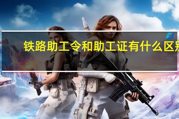 铁路助工令和助工证有什么区别