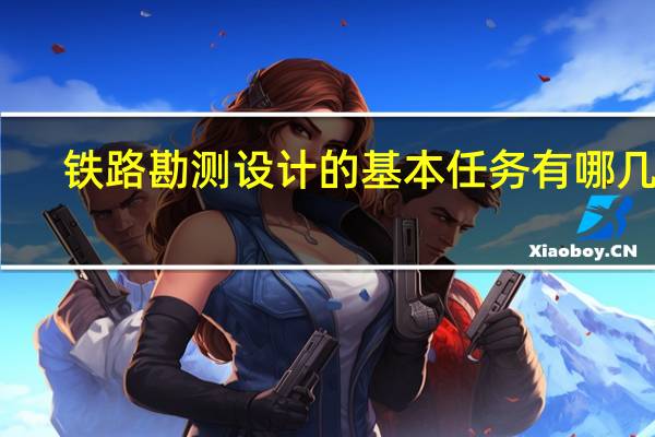 铁路勘测设计的基本任务有哪几项