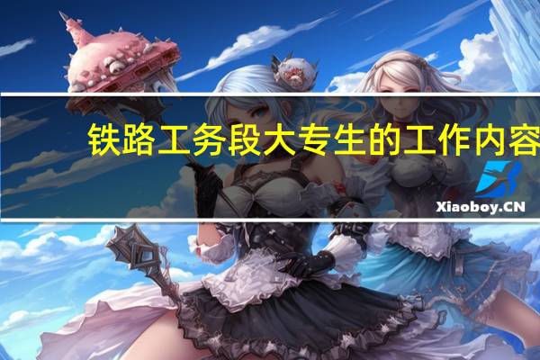铁路工务段大专生的工作内容
