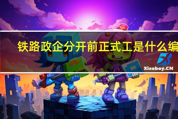 铁路政企分开前正式工是什么编制