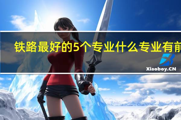 铁路最好的5个专业 什么专业有前景