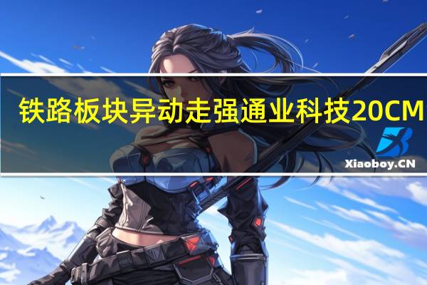 铁路板块异动走强 通业科技20CM涨停