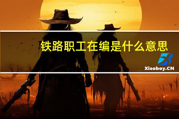 铁路职工在编是什么意思