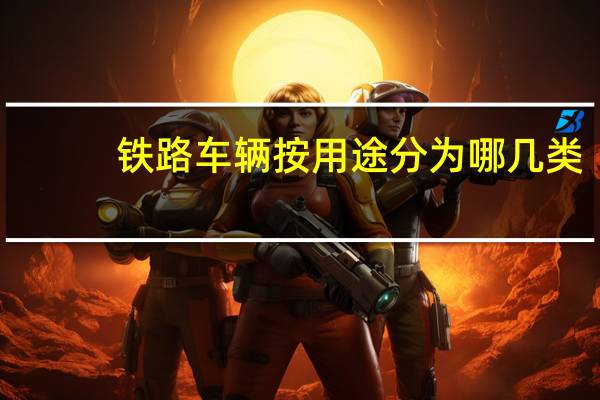 铁路车辆按用途分为哪几类