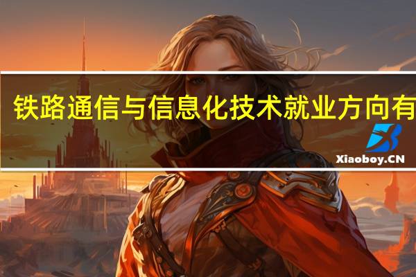 铁路通信与信息化技术就业方向有哪些