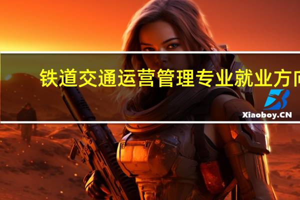 铁道交通运营管理专业就业方向