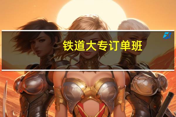 铁道大专订单班:为你量身打造铁路专业人才