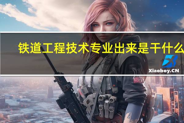 铁道工程技术专业出来是干什么的