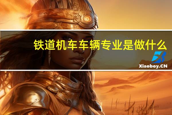 铁道机车车辆专业是做什么
