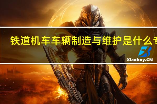 铁道机车车辆制造与维护是什么专业