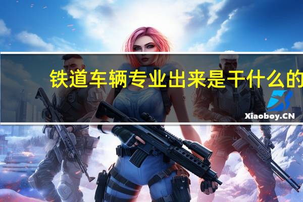 铁道车辆专业出来是干什么的