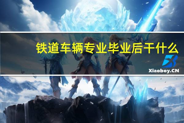 铁道车辆专业毕业后干什么