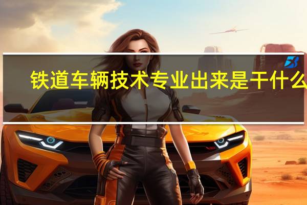 铁道车辆技术专业出来是干什么的